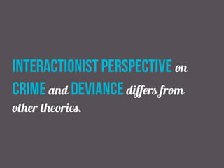interactionist perspective on
crime and deviance differs from
other theories.
 