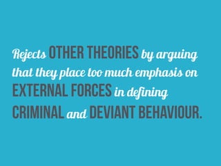 Rejects other theories by arguing
that they place too much emphasis on
external forces in defining
criminal and deviant behaviour.
 
