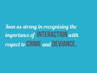 Seen as strong in recognising the
importance of interaction with
respect to crime and deviance.
 