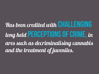 Has been credited with challenging
long held perceptions of crime, in
ares such as decriminalising cannabis
and the treatment of juveniles.
 