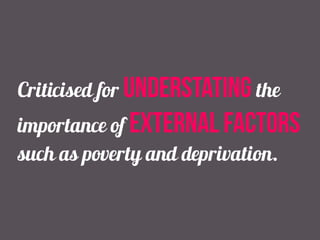 Criticised for understating the
importance of external factors
such as poverty and deprivation.
 