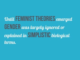 Until feminist theories emerged
gender was largely ignored or
explained in simplistic biological
terms.
 