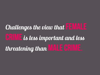 Challenges the view that female
crime is less important and less
threatening than male crime.
 