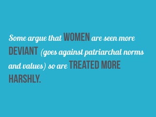 Some argue that women are seen more
deviant (goes against patriarchal norms
and values) so are treated more
harshly.
 