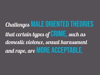 Challenges male oriented theories
that certain types of crime, such as
domestic violence, sexual harassment
and rape, are more acceptable.
 