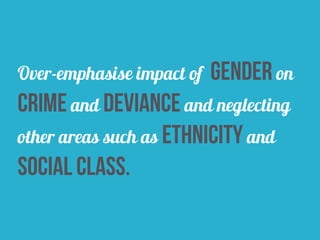 Over-emphasise impact of gender on
crime and deviance and neglecting
other areas such as ethnicity and
social class.
 