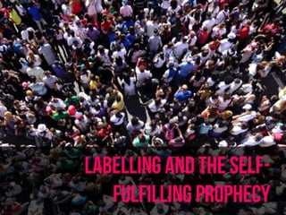 LABELLING AND THE SELF-
FULFILLING PROPHECY
 