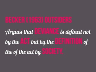 Becker (1963) outsiders
Argues that deviance is defined not
by the act but by the definition of
the of the act by society.
 