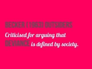 Becker (1963) outsiders
Criticised for arguing that
deviance is defined by society.
 