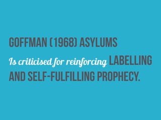 goffman (1968) asylums
Is criticised for reinforcing labelling
and self-fulfilling prophecy.
 