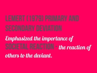 lemert (1979) primary and
secondary deviation
Emphasized the importance of
societal reaction - the reaction of
others to the deviant.
 