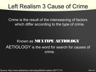 Left Realism 3 Cause of Crime
Crime is the result of the interweaving of factors
which differ according to the type of crime.
Known as MULTIPE AETIOLOGY
AETIOLOGY is the word for search for causes of
crime.
Source: http://www.slideshare.net/mattyp99/left-realism-26771714
 
