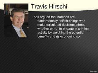 Travis Hirschi
has argued that humans are
fundamentally selfish beings who
make calculated decisions about
whether or not to engage in criminal
activity by weighing the potential
benefits and risks of doing so.
 