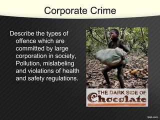 Corporate Crime
Describe the types of
offence which are
committed by large
corporation in society,
Pollution, mislabeling
and violations of health
and safety regulations.
 