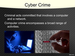 Cyber Crime
Criminal acts committed that involves a computer
and a network.
Computer crime encompasses a broad range of
activities.
 