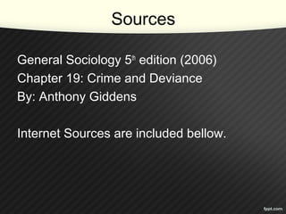 Sources
General Sociology 5th
edition (2006)
Chapter 19: Crime and Deviance
By: Anthony Giddens
Internet Sources are included bellow.
 
