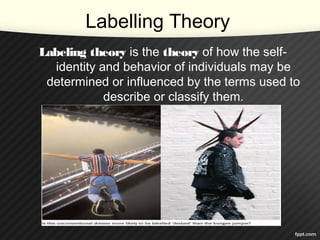 Labelling Theory
Labeling theory is the theory of how the self-
identity and behavior of individuals may be
determined or influenced by the terms used to
describe or classify them.
 