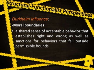 Durkheim Influence:
-Moral boundaries
• a shared sense of acceptable behavior that
establishes right and wrong as well as
sanctions for behaviors that fall outside
permissible bounds
 