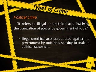 Political crime
"It refers to illegal or unethical acts involving
the usurpation of power by government officials“
• illegal unethical acts perpetrated against the
government by outsiders seeking to make a
political statement.
 