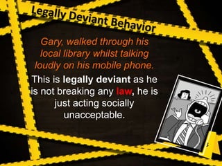 Gary, walked through his
local library whilst talking
loudly on his mobile phone.
This is legally deviant as he
is not breaking any law, he is
just acting socially
unacceptable.
 