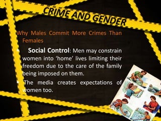 Why Males Commit More Crimes Than
Females
 Social Control: Men may constrain
women into ‘home’ lives limiting their
freedom due to the care of the family
being imposed on them.
 The media creates expectations of
women too.
 