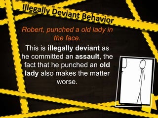 Robert, punched a old lady in
the face.
This is illegally deviant as
he committed an assault, the
fact that he punched an old
lady also makes the matter
worse.
 