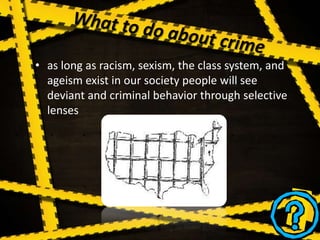 • as long as racism, sexism, the class system, and
ageism exist in our society people will see
deviant and criminal behavior through selective
lenses
 