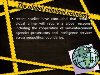• recent studies have concluded that reducing
global crime will require a global response
including the cooperation of law-enforcement
agencies prosecutors and intelligence services
across geopolitical boundaries.
 
