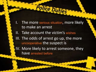I. The more serious situation, more likely
to make an arrest
II. Take account the victim’s wishes
III. The odds of arrest go up, the more
uncooperative the suspect is
IV. More likely to arrest someone, they
have arrested before
 