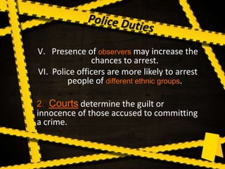 V. Presence of observers may increase the
chances to arrest.
VI. Police officers are more likely to arrest
people of different ethnic groups.
2. Courts determine the guilt or
innocence of those accused to committing
a crime.
 