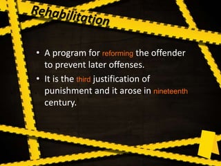 • A program for reforming the offender
to prevent later offenses.
• It is the third justification of
punishment and it arose in nineteenth
century.
 