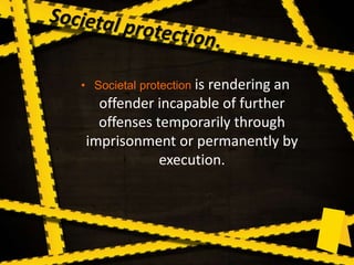 • Societal protection is rendering an
offender incapable of further
offenses temporarily through
imprisonment or permanently by
execution.
 