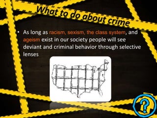 • As long as racism, sexism, the class system, and
ageism exist in our society people will see
deviant and criminal behavior through selective
lenses
 