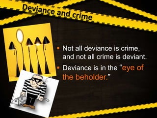  Not all deviance is crime,
and not all crime is deviant.
 Deviance is in the “eye of
the beholder.”
 