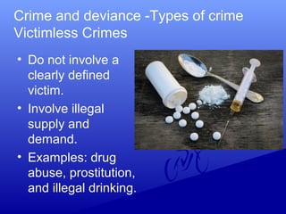 Crime and deviance -Types of crime
Victimless Crimes
• Do not involve a
clearly defined
victim.
• Involve illegal
supply and
demand.
• Examples: drug
abuse, prostitution,
and illegal drinking.
 