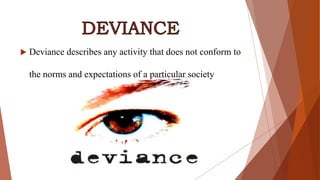  Deviance describes any activity that does not conform to
the norms and expectations of a particular society
 