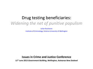 Drug testing beneficiaries:
Widening the net of punitive populism
Julian Buchanan
Institute of Criminology, Victoria University of Wellington
Issues in Crime and Justice Conference
11th June 2013 Government Building, Wellington, Aotearoa New Zealand
 