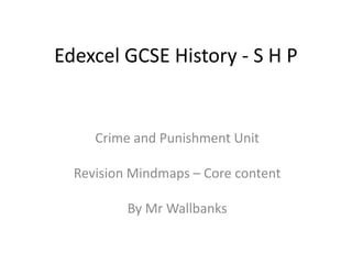 Edexcel GCSE History - S H P


     Crime and Punishment Unit

  Revision Mindmaps – Core content

          By Mr Wallbanks
 