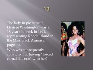 The lady in pic named
Desiree Washington was an
18 year old back in 1991,
representing Rhode Island in
the Miss Black America
pageant.
Who was subsequently
convicted for having “forced
carnal liaisons” with her?
 