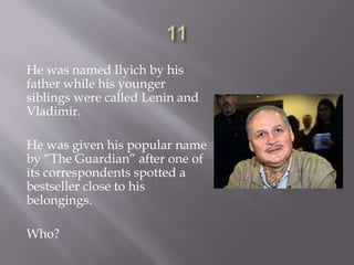 He was named Ilyich by his
father while his younger
siblings were called Lenin and
Vladimir.
He was given his popular name
by “The Guardian” after one of
its correspondents spotted a
bestseller close to his
belongings.
Who?
 
