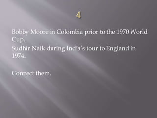 Bobby Moore in Colombia prior to the 1970 World
Cup.
Sudhir Naik during India’s tour to England in
1974.
Connect them.
 