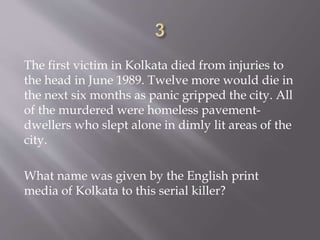 The first victim in Kolkata died from injuries to
the head in June 1989. Twelve more would die in
the next six months as panic gripped the city. All
of the murdered were homeless pavement-
dwellers who slept alone in dimly lit areas of the
city.
What name was given by the English print
media of Kolkata to this serial killer?
 