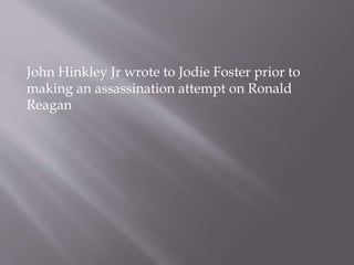 John Hinkley Jr wrote to Jodie Foster prior to
making an assassination attempt on Ronald
Reagan
 
