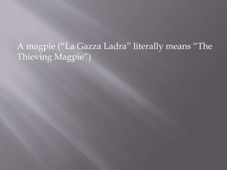 A magpie (“La Gazza Ladra” literally means “The
Thieving Magpie”)
 