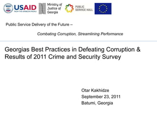 Public Service Delivery of the Future –

                  Combating Corruption, Streamlining Performance



Georgias Best Practices in Defeating Corruption &
Results of 2011 Crime and Security Survey




                                          Otar Kakhidze
                                          September 23, 2011
                                          Batumi, Georgia
 