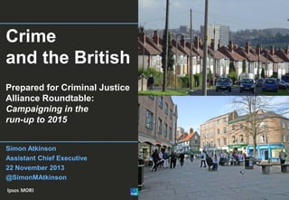 Crime
and the British
Prepared for Criminal Justice
Alliance Roundtable:
Campaigning in the
run-up to 2015
Simon Atkinson
Assistant Chief Executive
22 November 2013
@SimonMAtkinson

 