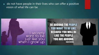  do not have people in their lives who can offer a positive
vision of what life can be
 