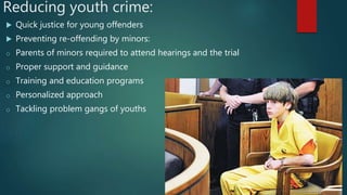 Reducing youth crime:
 Quick justice for young offenders
 Preventing re-offending by minors:
o Parents of minors required to attend hearings and the trial
o Proper support and guidance
o Training and education programs
o Personalized approach
o Tackling problem gangs of youths
 