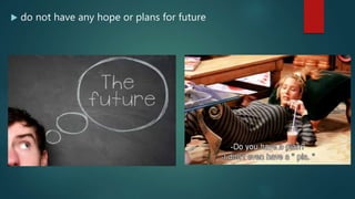  do not have any hope or plans for future
 