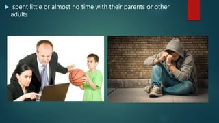  spent little or almost no time with their parents or other
adults
 